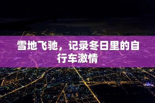 雪地飞驰，记录冬日里的自行车激情
