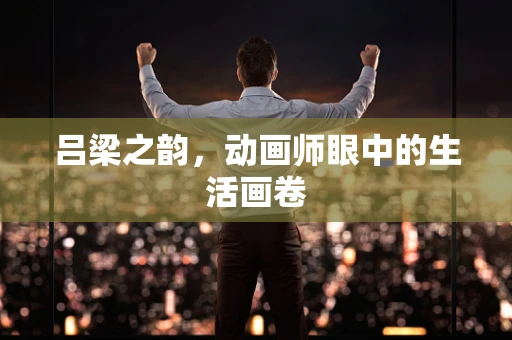 吕梁之韵，动画师眼中的生活画卷