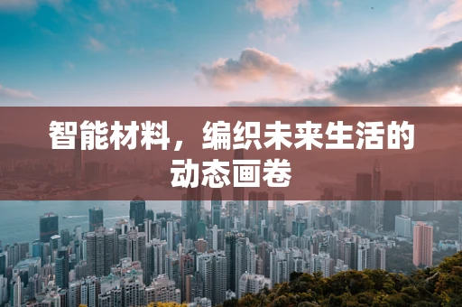 智能材料，编织未来生活的动态画卷