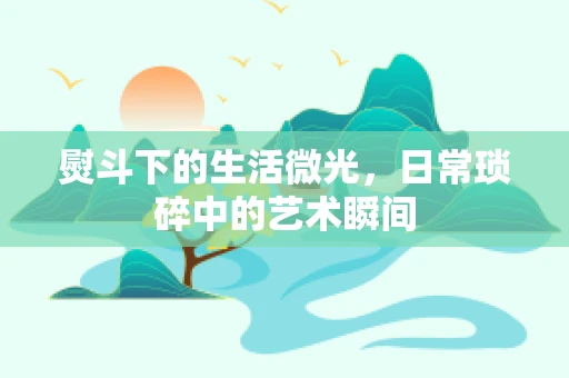 熨斗下的生活微光，日常琐碎中的艺术瞬间