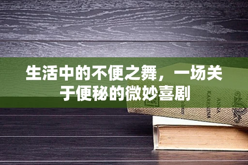 生活中的不便之舞，一场关于便秘的微妙喜剧