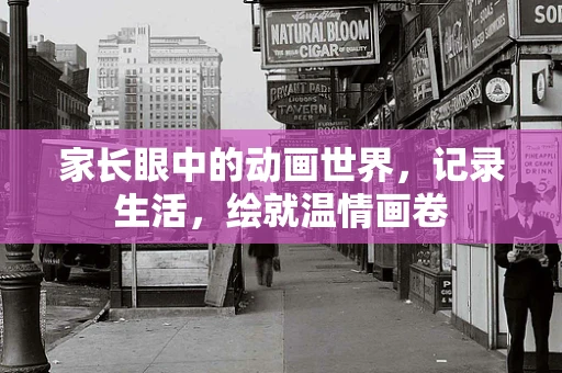 家长眼中的动画世界，记录生活，绘就温情画卷
