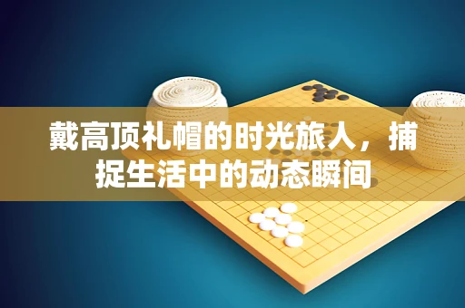 戴高顶礼帽的时光旅人，捕捉生活中的动态瞬间