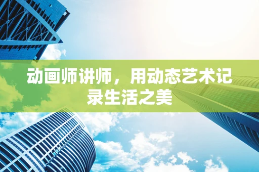 动画师讲师，用动态艺术记录生活之美