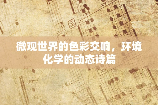 微观世界的色彩交响，环境化学的动态诗篇