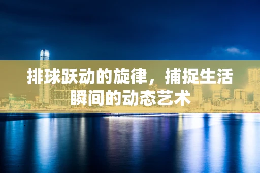 排球跃动的旋律，捕捉生活瞬间的动态艺术