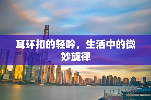 耳环扣的轻吟，生活中的微妙旋律