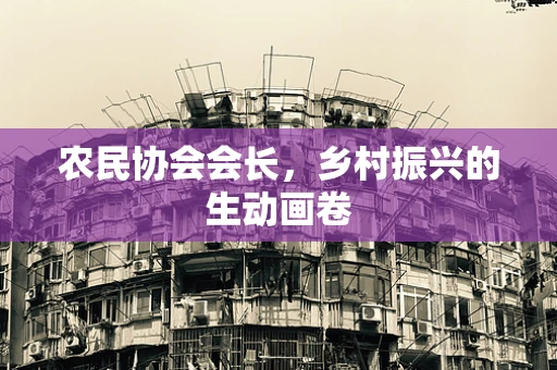 农民协会会长，乡村振兴的生动画卷