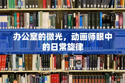 办公室的微光，动画师眼中的日常旋律