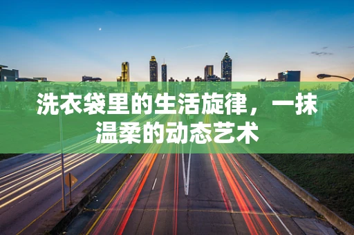 洗衣袋里的生活旋律，一抹温柔的动态艺术