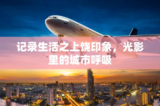 记录生活之上饶印象，光影里的城市呼吸