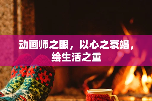 动画师之眼，以心之衰竭，绘生活之重