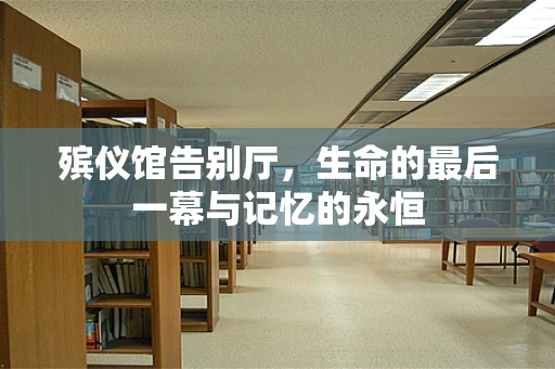殡仪馆告别厅，生命的最后一幕与记忆的永恒