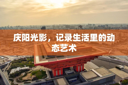 庆阳光影，记录生活里的动态艺术