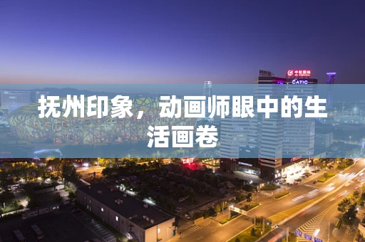 抚州印象，动画师眼中的生活画卷