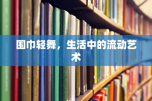 围巾轻舞，生活中的流动艺术