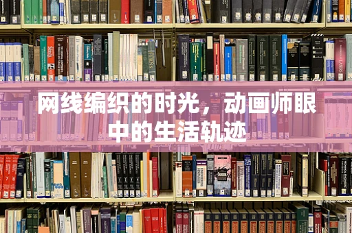 网线编织的时光，动画师眼中的生活轨迹