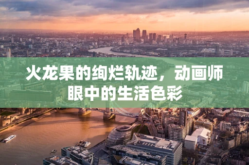 火龙果的绚烂轨迹，动画师眼中的生活色彩