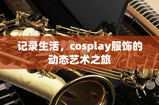 记录生活，cosplay服饰的动态艺术之旅