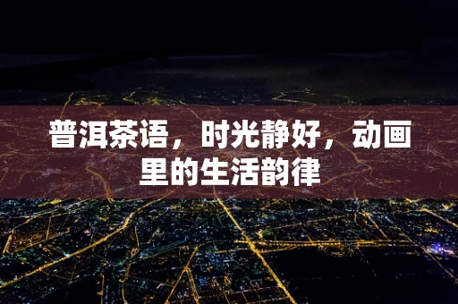 普洱茶语，时光静好，动画里的生活韵律