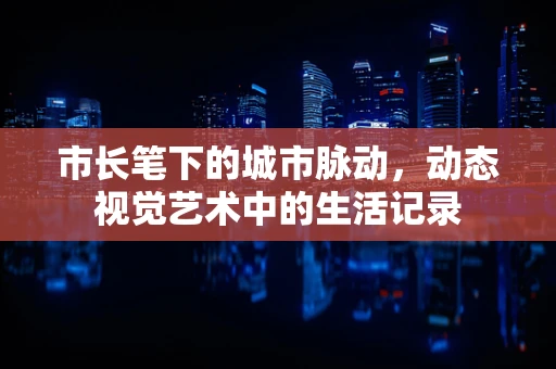 市长笔下的城市脉动，动态视觉艺术中的生活记录