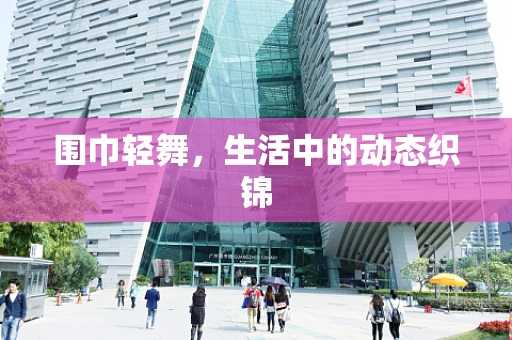 围巾轻舞，生活中的动态织锦