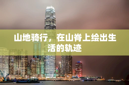 山地骑行，在山脊上绘出生活的轨迹