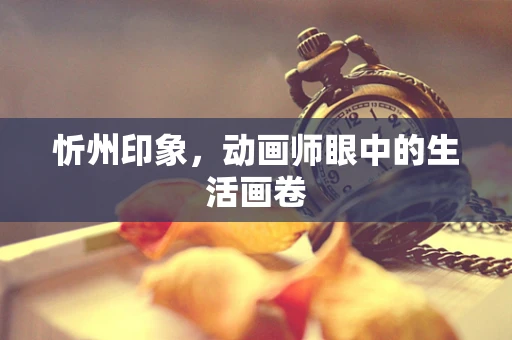 忻州印象，动画师眼中的生活画卷