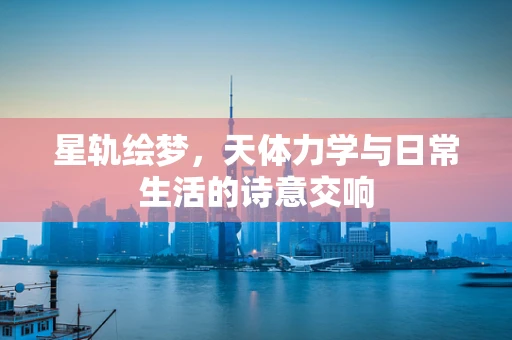 星轨绘梦，天体力学与日常生活的诗意交响