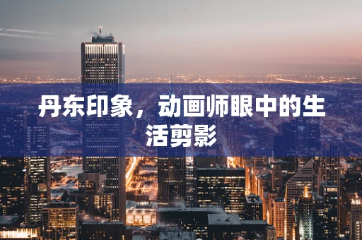 丹东印象，动画师眼中的生活剪影