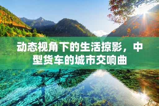 动态视角下的生活掠影，中型货车的城市交响曲