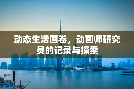 动态生活画卷，动画师研究员的记录与探索