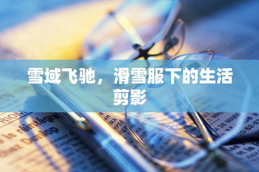 雪域飞驰，滑雪服下的生活剪影