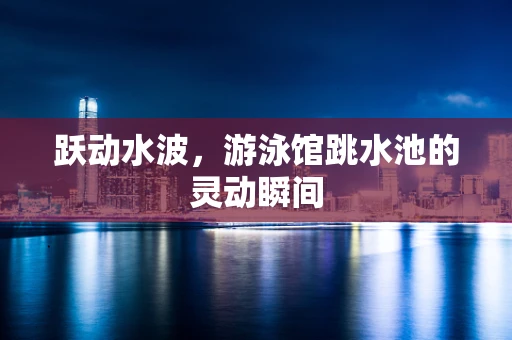 跃动水波，游泳馆跳水池的灵动瞬间