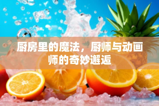 厨房里的魔法，厨师与动画师的奇妙邂逅