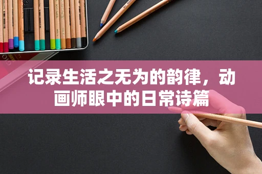 记录生活之无为的韵律，动画师眼中的日常诗篇