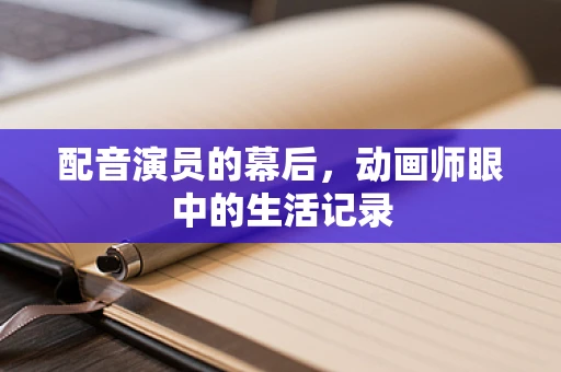 配音演员的幕后，动画师眼中的生活记录