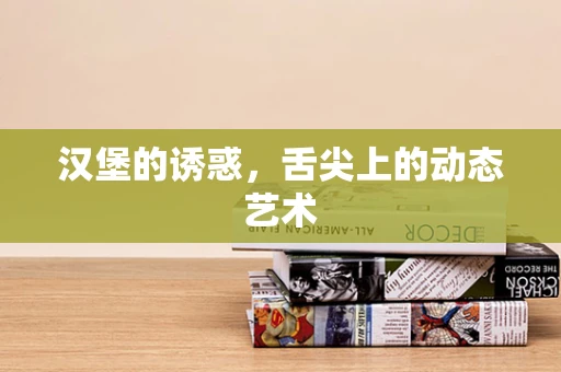 汉堡的诱惑，舌尖上的动态艺术