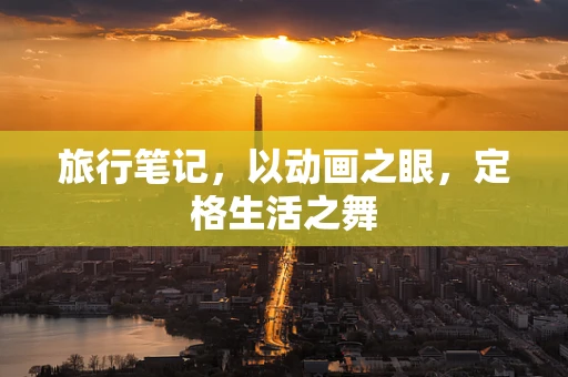 旅行笔记，以动画之眼，定格生活之舞