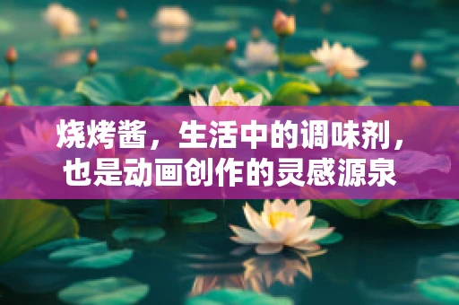烧烤酱，生活中的调味剂，也是动画创作的灵感源泉