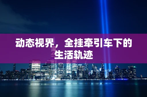 动态视界，全挂牵引车下的生活轨迹