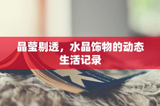 晶莹剔透，水晶饰物的动态生活记录