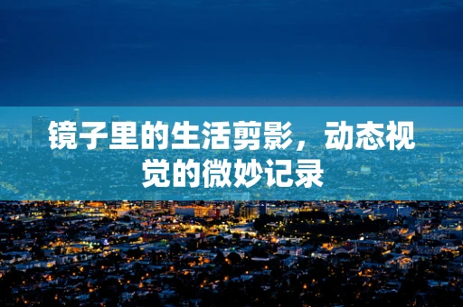 镜子里的生活剪影，动态视觉的微妙记录