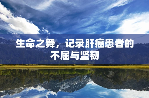 生命之舞，记录肝癌患者的不屈与坚韧