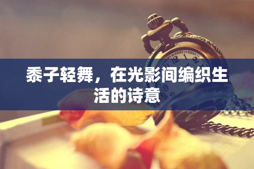 黍子轻舞，在光影间编织生活的诗意