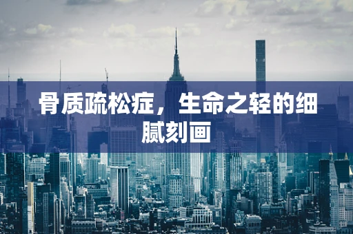 骨质疏松症，生命之轻的细腻刻画