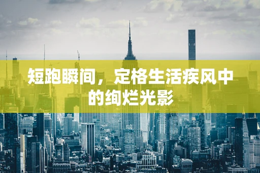 短跑瞬间，定格生活疾风中的绚烂光影