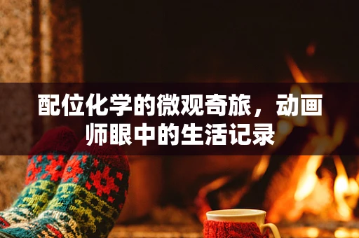 配位化学的微观奇旅，动画师眼中的生活记录