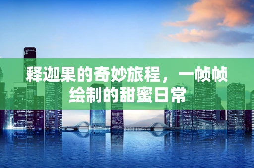 释迦果的奇妙旅程，一帧帧绘制的甜蜜日常