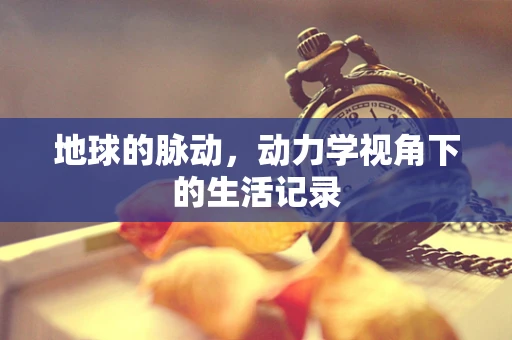 地球的脉动，动力学视角下的生活记录